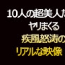 10人の超美人たちとヤリまくる疾風怒涛のリアルな映像！